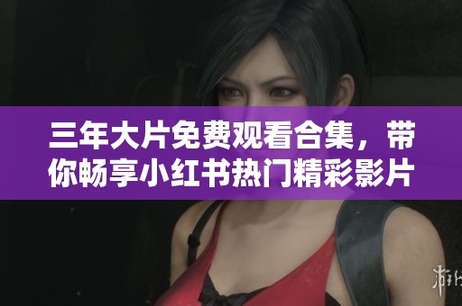 三年大片免费观看合集，带你畅享小红书热门精彩影片