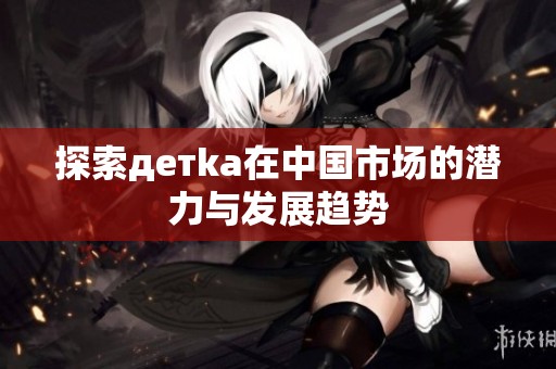 探索детka在中国市场的潜力与发展趋势