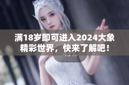 满18岁即可进入2024大象精彩世界，快来了解吧！