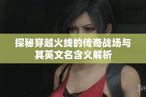 探秘穿越火线的传奇战场与其英文名含义解析