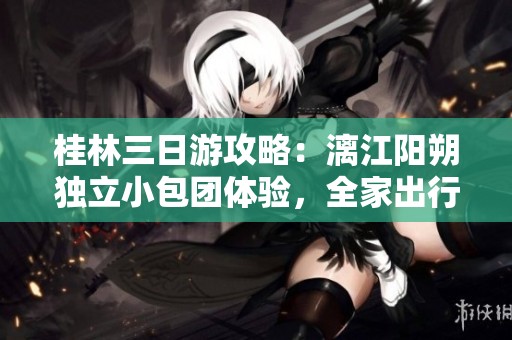 桂林三日游攻略：漓江阳朔独立小包团体验，全家出行最佳选择