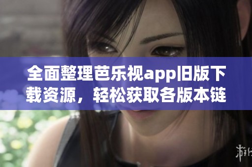 全面整理芭乐视app旧版下载资源，轻松获取各版本链接