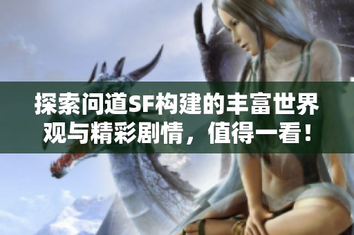 探索问道SF构建的丰富世界观与精彩剧情，值得一看！