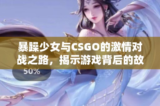 暴躁少女与CSGO的激情对战之路，揭示游戏背后的故事