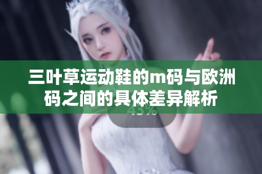 三叶草运动鞋的m码与欧洲码之间的具体差异解析