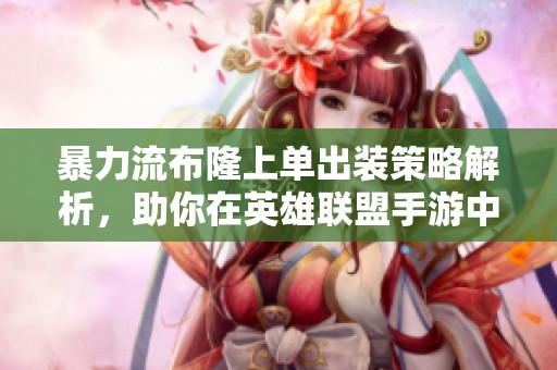 暴力流布隆上单出装策略解析，助你在英雄联盟手游中称霸战场