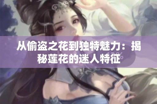 从偷盗之花到独特魅力：揭秘莲花的迷人特征