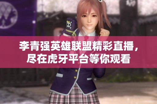 李青强英雄联盟精彩直播，尽在虎牙平台等你观看