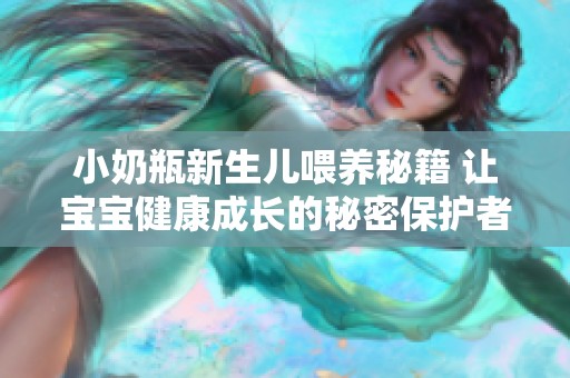 小奶瓶新生儿喂养秘籍 让宝宝健康成长的秘密保护者