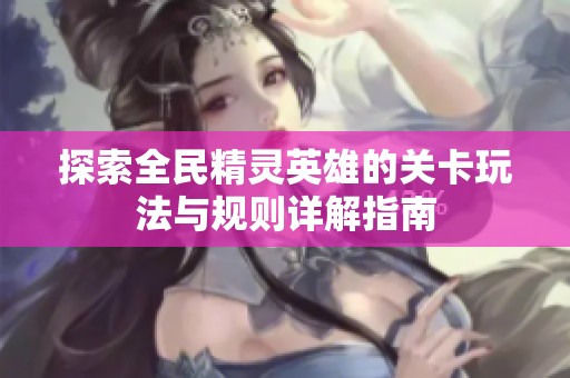 探索全民精灵英雄的关卡玩法与规则详解指南