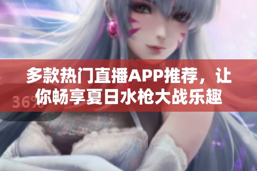 多款热门直播APP推荐，让你畅享夏日水枪大战乐趣