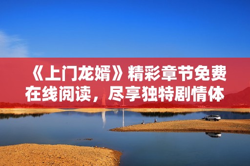 《上门龙婿》精彩章节免费在线阅读，尽享独特剧情体验