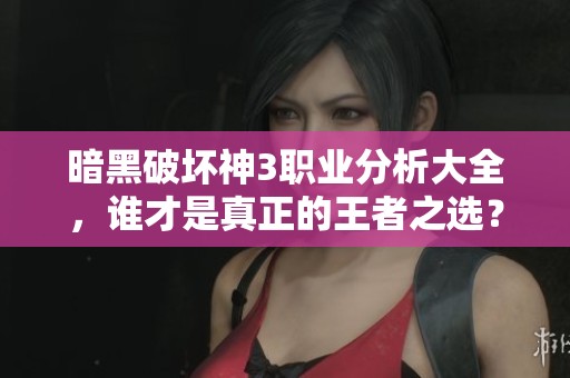 暗黑破坏神3职业分析大全，谁才是真正的王者之选？
