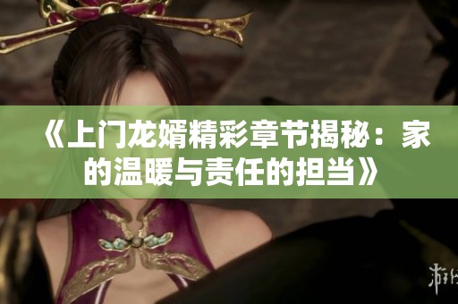 《上门龙婿精彩章节揭秘：家的温暖与责任的担当》