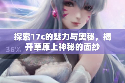 探索17c的魅力与奥秘，揭开草原上神秘的面纱