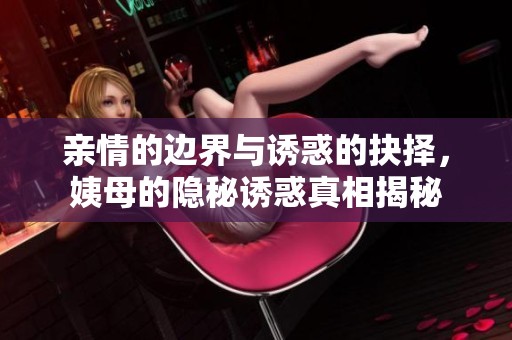 亲情的边界与诱惑的抉择，姨母的隐秘诱惑真相揭秘