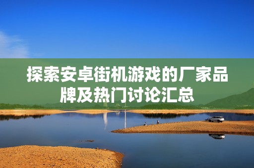 探索安卓街机游戏的厂家品牌及热门讨论汇总