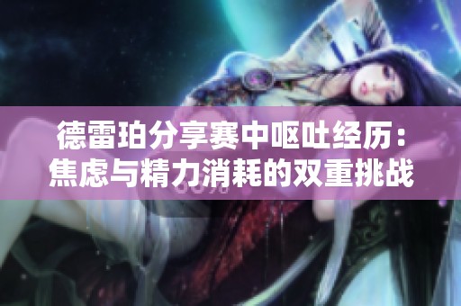 德雷珀分享赛中呕吐经历：焦虑与精力消耗的双重挑战