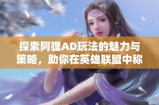 探索阿狸AD玩法的魅力与策略，助你在英雄联盟中称霸！