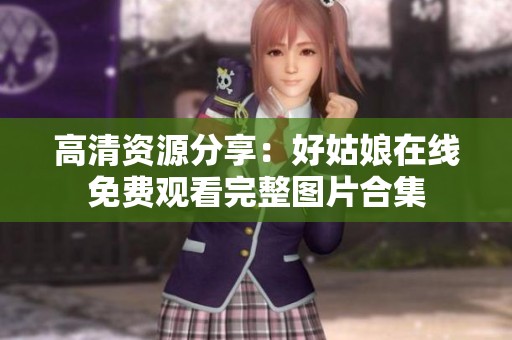 高清资源分享：好姑娘在线免费观看完整图片合集