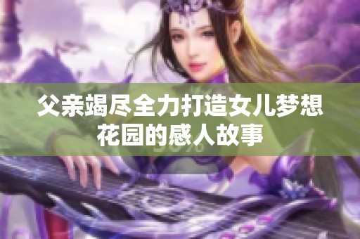 父亲竭尽全力打造女儿梦想花园的感人故事