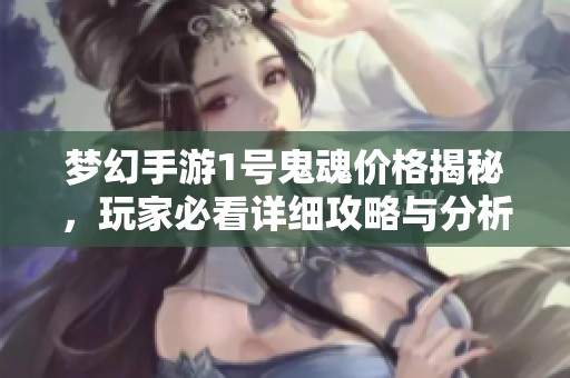 梦幻手游1号鬼魂价格揭秘，玩家必看详细攻略与分析