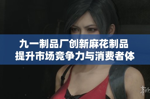 九一制品厂创新麻花制品 提升市场竞争力与消费者体验