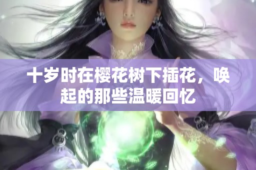 十岁时在樱花树下插花，唤起的那些温暖回忆