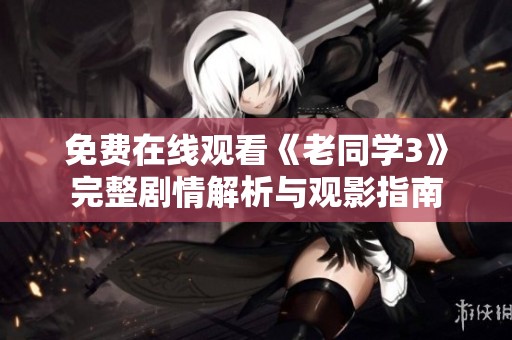 免费在线观看《老同学3》完整剧情解析与观影指南