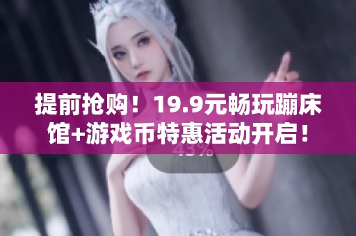 提前抢购！19.9元畅玩蹦床馆+游戏币特惠活动开启！