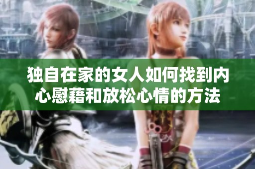 独自在家的女人如何找到内心慰藉和放松心情的方法