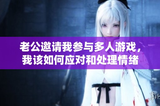 老公邀请我参与多人游戏，我该如何应对和处理情绪
