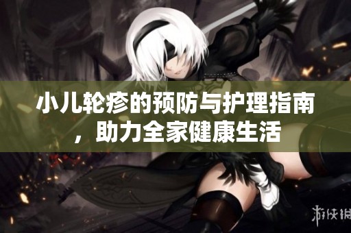 小儿轮疹的预防与护理指南，助力全家健康生活