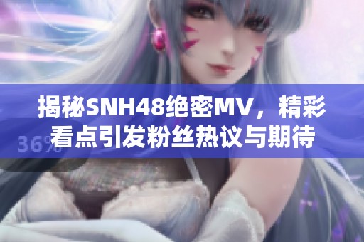 揭秘SNH48绝密MV，精彩看点引发粉丝热议与期待