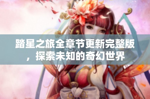 踏星之旅全章节更新完整版，探索未知的奇幻世界