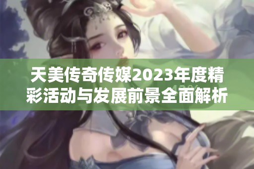 天美传奇传媒2023年度精彩活动与发展前景全面解析