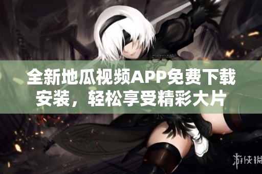 全新地瓜视频APP免费下载安装，轻松享受精彩大片