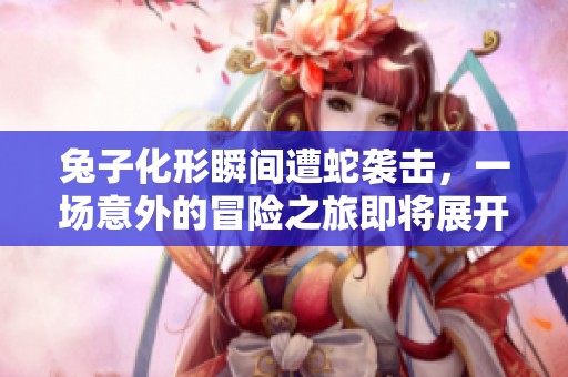 兔子化形瞬间遭蛇袭击，一场意外的冒险之旅即将展开
