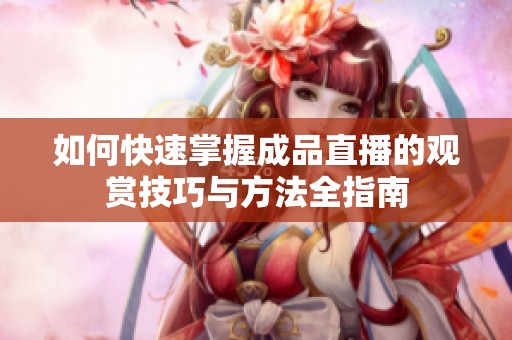 如何快速掌握成品直播的观赏技巧与方法全指南