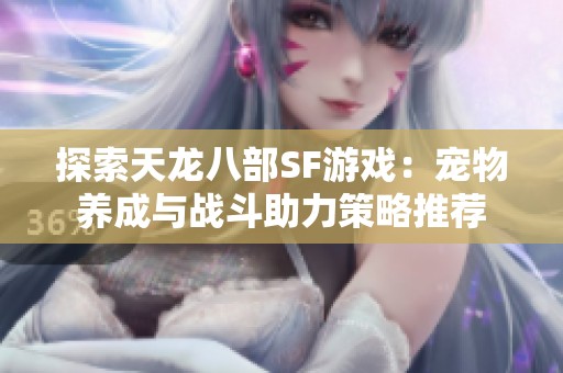 探索天龙八部SF游戏：宠物养成与战斗助力策略推荐