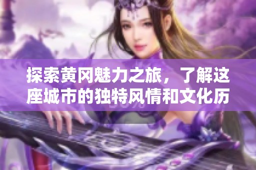 探索黄冈魅力之旅，了解这座城市的独特风情和文化历史