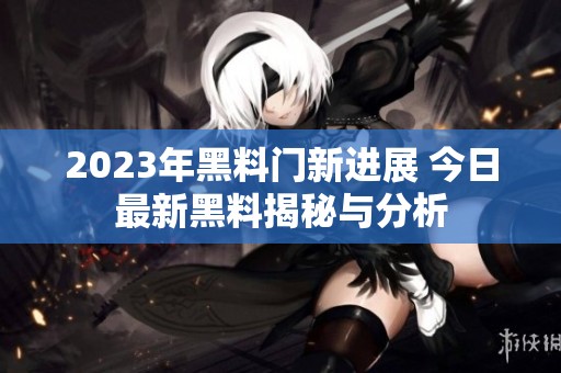 2023年黑料门新进展 今日最新黑料揭秘与分析