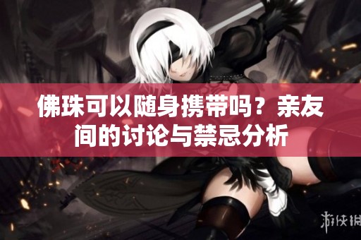 佛珠可以随身携带吗？亲友间的讨论与禁忌分析