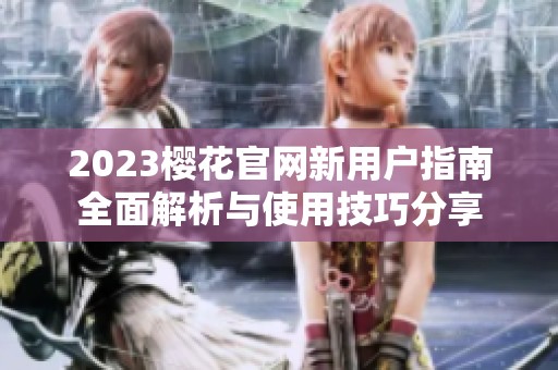 2023樱花官网新用户指南全面解析与使用技巧分享
