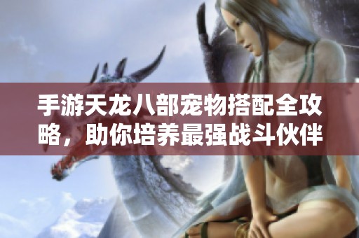 手游天龙八部宠物搭配全攻略，助你培养最强战斗伙伴