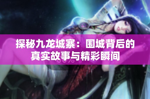 探秘九龙城寨：围城背后的真实故事与精彩瞬间