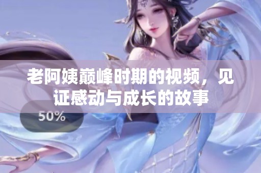 老阿姨巅峰时期的视频，见证感动与成长的故事