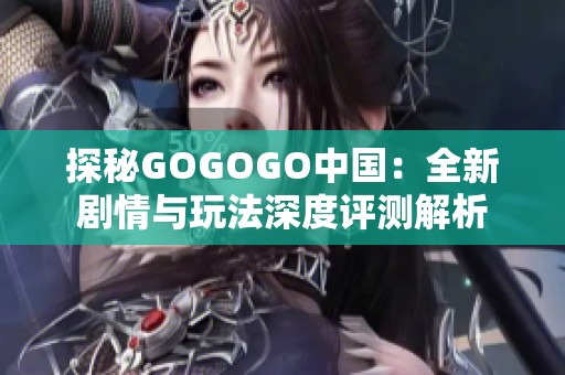探秘GOGOGO中国：全新剧情与玩法深度评测解析
