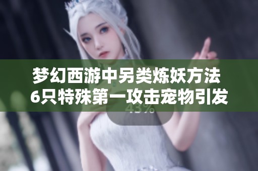 梦幻西游中另类炼妖方法 6只特殊第一攻击宠物引发热议