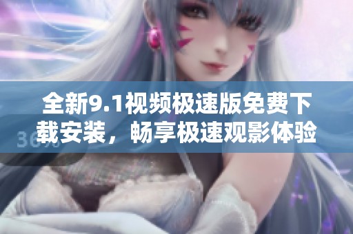 全新9.1视频极速版免费下载安装，畅享极速观影体验